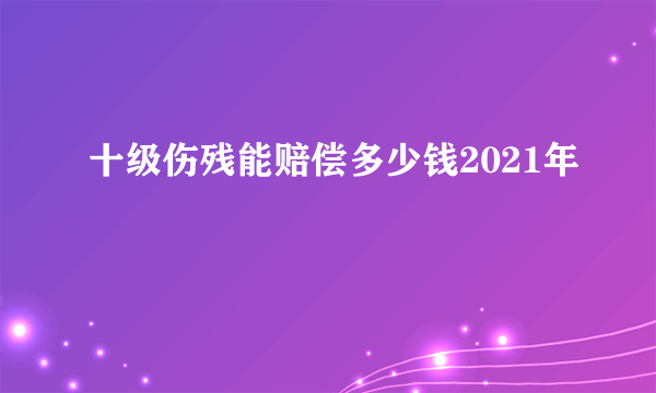 十级伤残能赔偿多少钱2021年