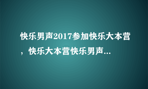 快乐男声2017参加快乐大本营，快乐大本营快乐男声哪一期播出？