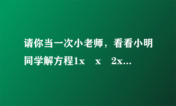 请你当一次小老师，看看小明同学解方程1x−x−2x=1的过程（如图），请指出他解答过程中的各个错误，并写出这个方程正确的解答过程．