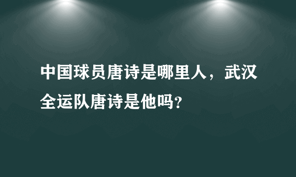 中国球员唐诗是哪里人，武汉全运队唐诗是他吗？