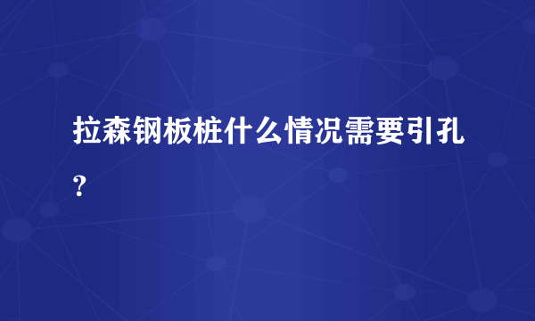 拉森钢板桩什么情况需要引孔？