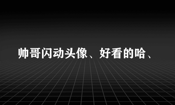 帅哥闪动头像、好看的哈、