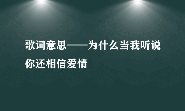 歌词意思——为什么当我听说你还相信爱情