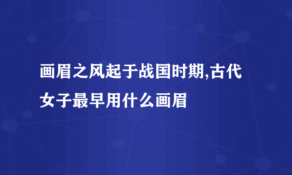 画眉之风起于战国时期,古代女子最早用什么画眉