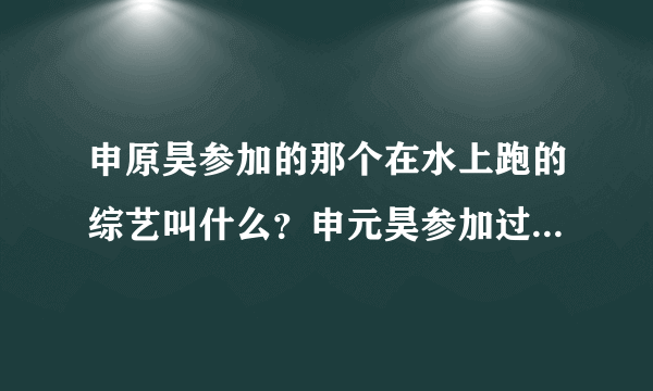 申原昊参加的那个在水上跑的综艺叫什么？申元昊参加过什么综艺？