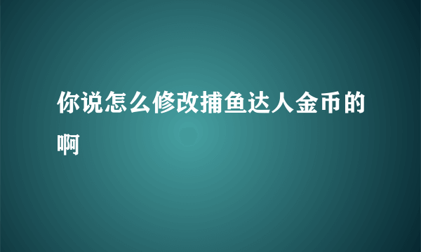 你说怎么修改捕鱼达人金币的啊