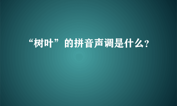 “树叶”的拼音声调是什么？