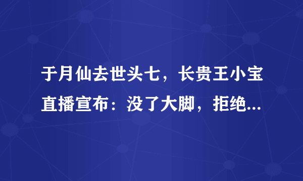 于月仙去世头七，长贵王小宝直播宣布：没了大脚，拒绝出演《乡爱》 ... 