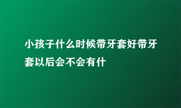 小孩子什么时候带牙套好带牙套以后会不会有什