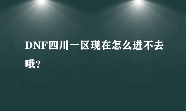 DNF四川一区现在怎么进不去哦？