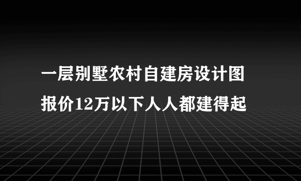 一层别墅农村自建房设计图  报价12万以下人人都建得起