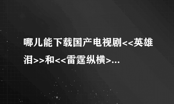 哪儿能下载国产电视剧<<英雄泪>>和<<雷霆纵横>>.BT也行!