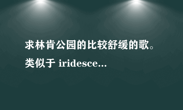 求林肯公园的比较舒缓的歌。类似于 iridescent。leave out all the rest。 但也不要太慢的。