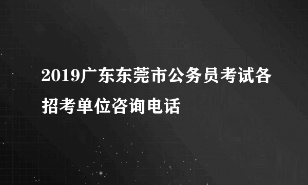 2019广东东莞市公务员考试各招考单位咨询电话