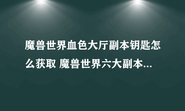 魔兽世界血色大厅副本钥匙怎么获取 魔兽世界六大副本钥匙怎么获取  已解决