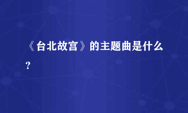 《台北故宫》的主题曲是什么？