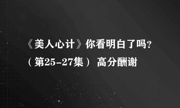 《美人心计》你看明白了吗？（第25-27集） 高分酬谢