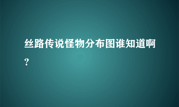 丝路传说怪物分布图谁知道啊？