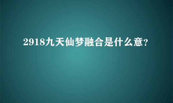 2918九天仙梦融合是什么意？