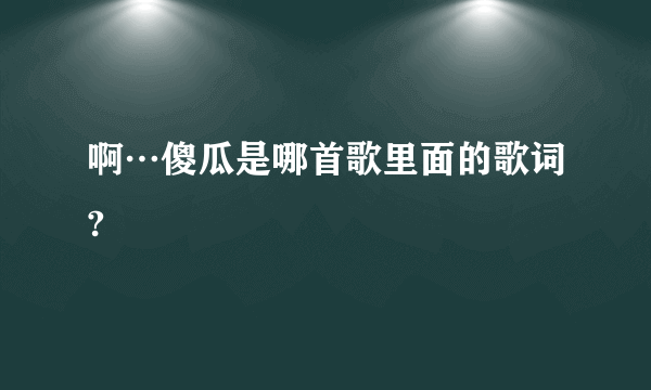 啊…傻瓜是哪首歌里面的歌词?