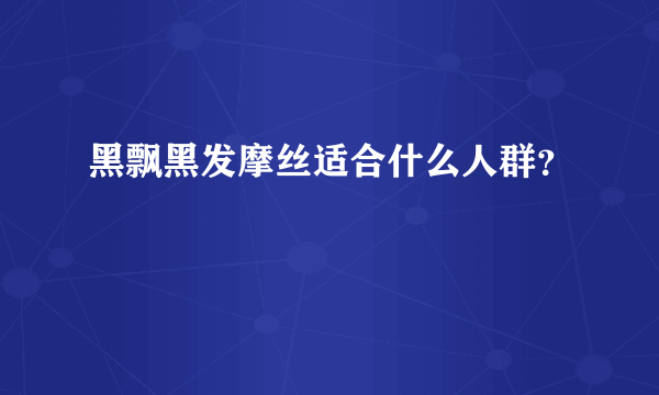 黑飘黑发摩丝适合什么人群？