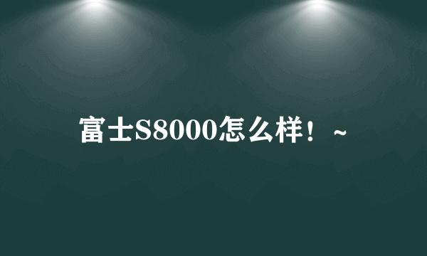 富士S8000怎么样！~