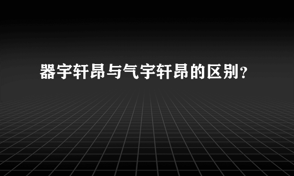 器宇轩昂与气宇轩昂的区别？