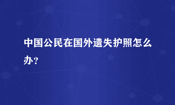 中国公民在国外遗失护照怎么办？