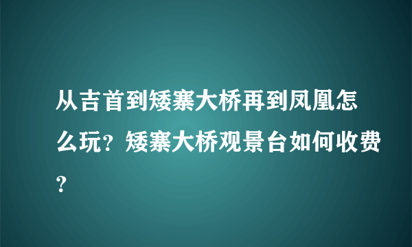 从吉首到矮寨大桥再到凤凰怎么玩？矮寨大桥观景台如何收费？