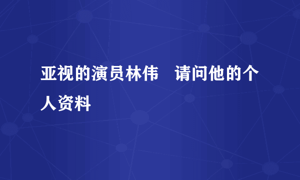 亚视的演员林伟   请问他的个人资料