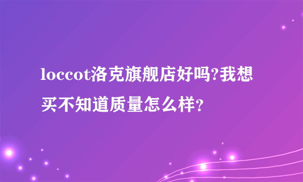 loccot洛克旗舰店好吗?我想买不知道质量怎么样？