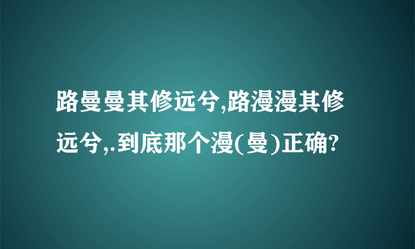 路曼曼其修远兮,路漫漫其修远兮,.到底那个漫(曼)正确?