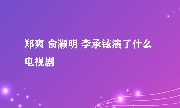 郑爽 俞灏明 李承铉演了什么电视剧