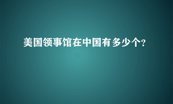 美国领事馆在中国有多少个？