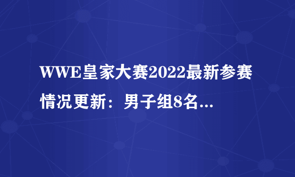 WWE皇家大赛2022最新参赛情况更新：男子组8名未公布，女子组9名未公布