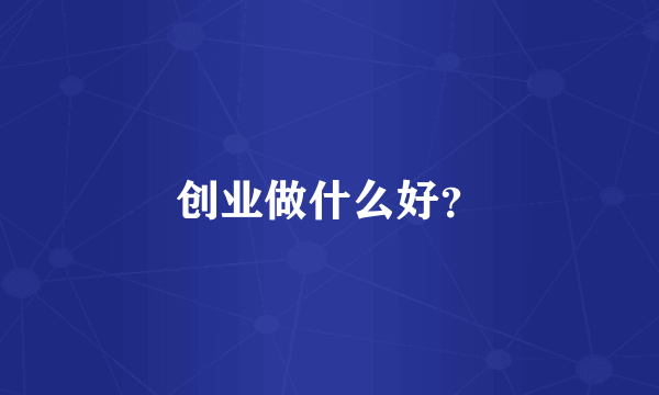 创业做什么好？