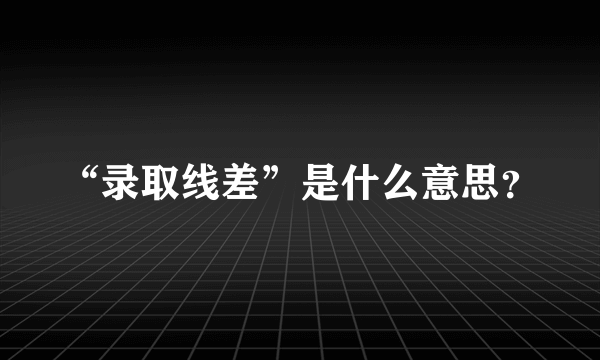 “录取线差”是什么意思？