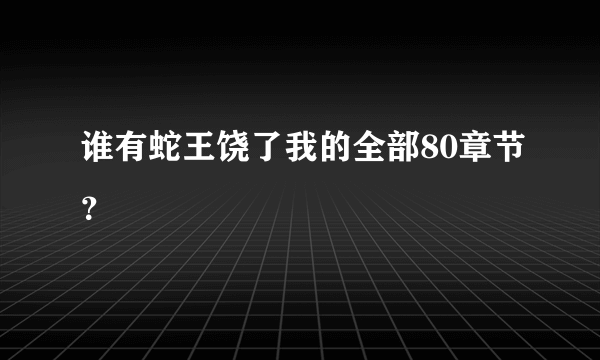 谁有蛇王饶了我的全部80章节？