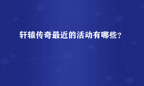 轩辕传奇最近的活动有哪些？