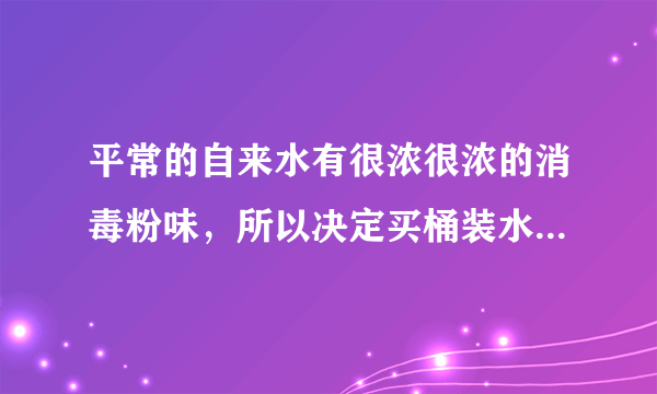 平常的自来水有很浓很浓的消毒粉味，所以决定买桶装水...