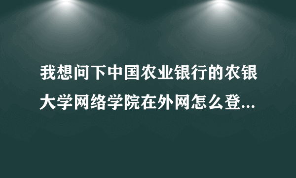 我想问下中国农业银行的农银大学网络学院在外网怎么登陆？还是必须在内网上登陆？还是要下载什么东西？很