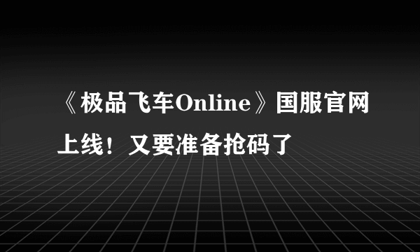 《极品飞车Online》国服官网上线！又要准备抢码了