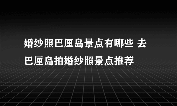 婚纱照巴厘岛景点有哪些 去巴厘岛拍婚纱照景点推荐