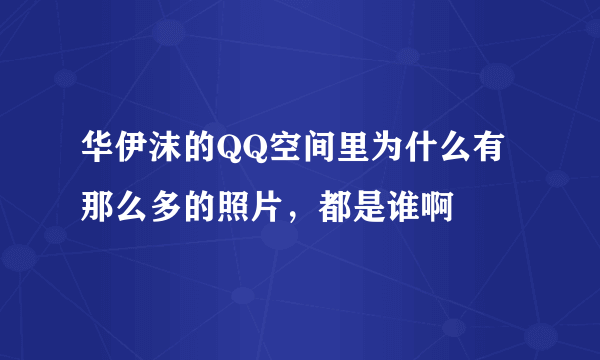 华伊沫的QQ空间里为什么有那么多的照片，都是谁啊