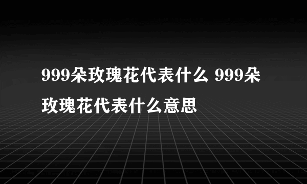 999朵玫瑰花代表什么 999朵玫瑰花代表什么意思