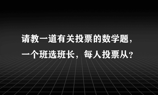 请教一道有关投票的数学题，一个班选班长，每人投票从？