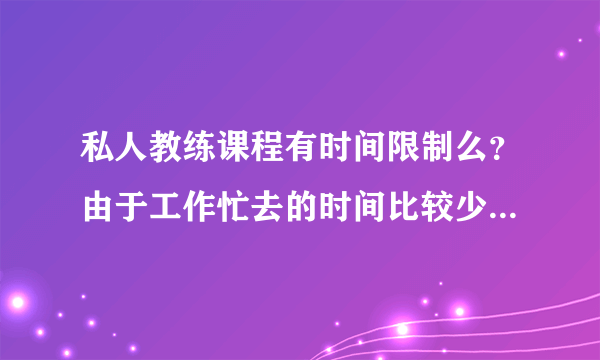 私人教练课程有时间限制么？由于工作忙去的时间比较少有延长的可能嘛？？