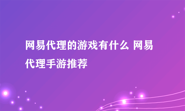 网易代理的游戏有什么 网易代理手游推荐