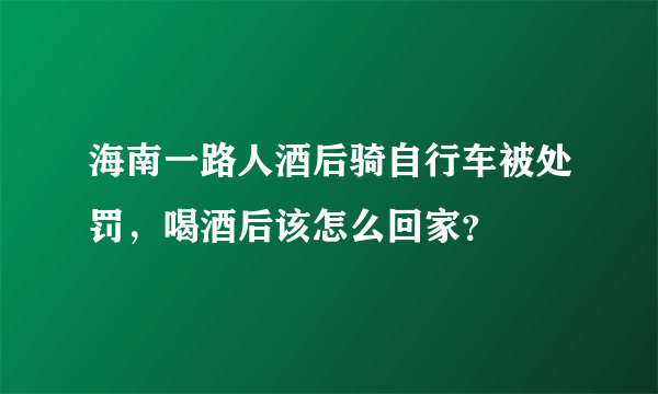 海南一路人酒后骑自行车被处罚，喝酒后该怎么回家？