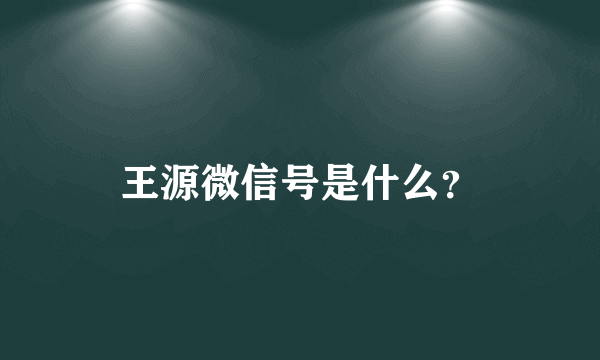 王源微信号是什么？